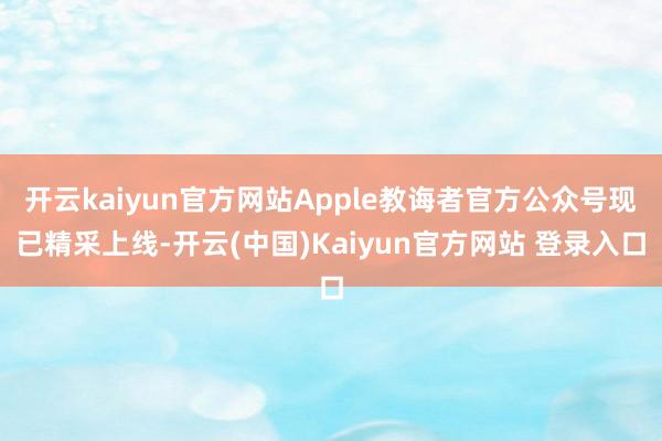 开云kaiyun官方网站Apple教诲者官方公众号现已精采上线-开云(中国)Kaiyun官方网站 登录入口