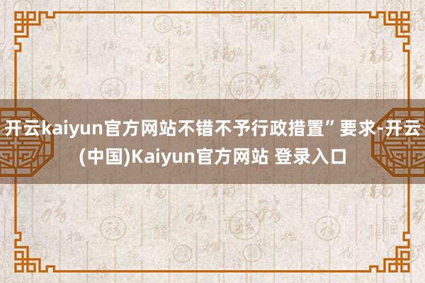 开云kaiyun官方网站不错不予行政措置”要求-开云(中国)Kaiyun官方网站 登录入口