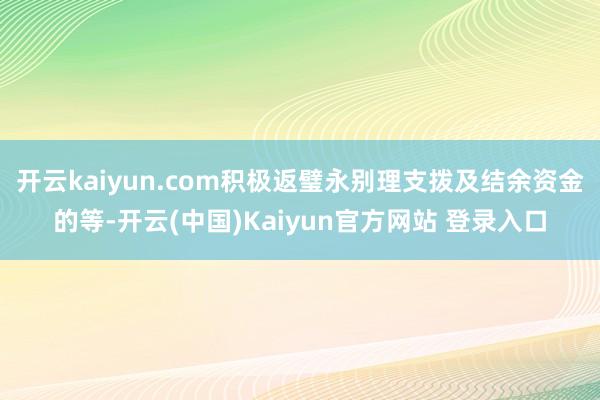 开云kaiyun.com积极返璧永别理支拨及结余资金的等-开云(中国)Kaiyun官方网站 登录入口