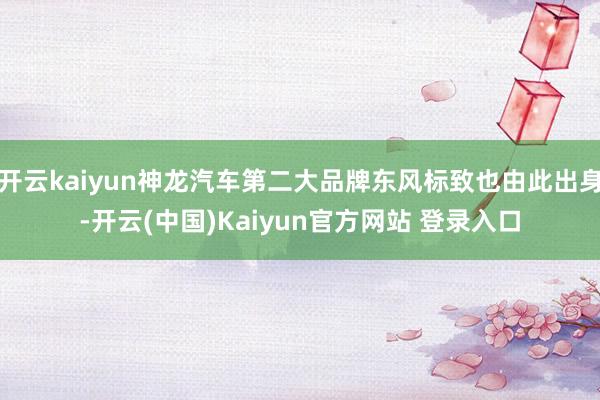 开云kaiyun神龙汽车第二大品牌东风标致也由此出身-开云(中国)Kaiyun官方网站 登录入口