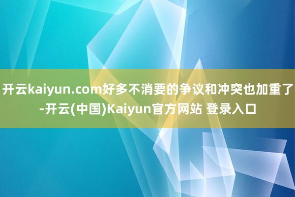 开云kaiyun.com好多不消要的争议和冲突也加重了-开云(中国)Kaiyun官方网站 登录入口