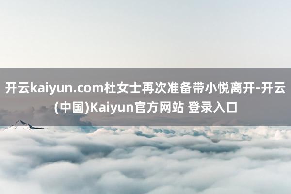开云kaiyun.com杜女士再次准备带小悦离开-开云(中国)Kaiyun官方网站 登录入口