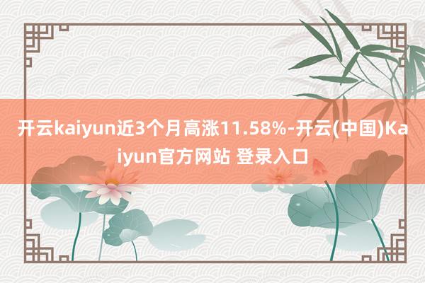 开云kaiyun近3个月高涨11.58%-开云(中国)Kaiyun官方网站 登录入口