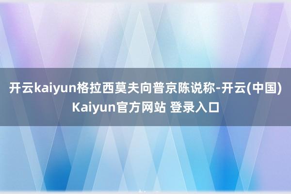 开云kaiyun格拉西莫夫向普京陈说称-开云(中国)Kaiyun官方网站 登录入口
