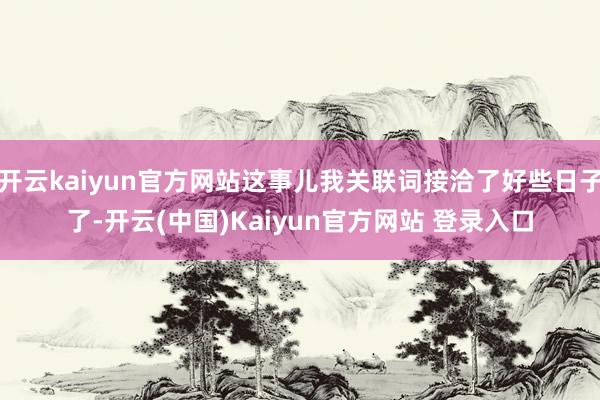 开云kaiyun官方网站这事儿我关联词接洽了好些日子了-开云(中国)Kaiyun官方网站 登录入口