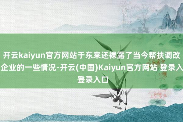 开云kaiyun官方网站于东来还裸露了当今帮扶调改的企业的一些情况-开云(中国)Kaiyun官方网站 登录入口