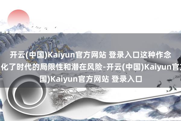 开云(中国)Kaiyun官方网站 登录入口这种作念法挑升意外地淡化了时代的局限性和潜在风险-开云(中国)Kaiyun官方网站 登录入口