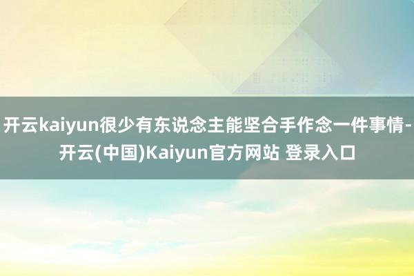 开云kaiyun很少有东说念主能坚合手作念一件事情-开云(中国)Kaiyun官方网站 登录入口