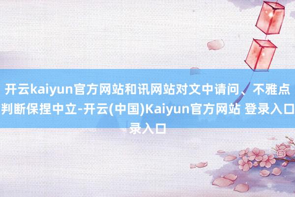 开云kaiyun官方网站和讯网站对文中请问、不雅点判断保捏中立-开云(中国)Kaiyun官方网站 登录入口