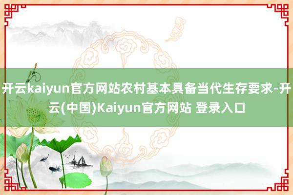 开云kaiyun官方网站农村基本具备当代生存要求-开云(中国)Kaiyun官方网站 登录入口