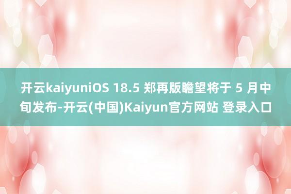 开云kaiyuniOS 18.5 郑再版瞻望将于 5 月中旬发布-开云(中国)Kaiyun官方网站 登录入口