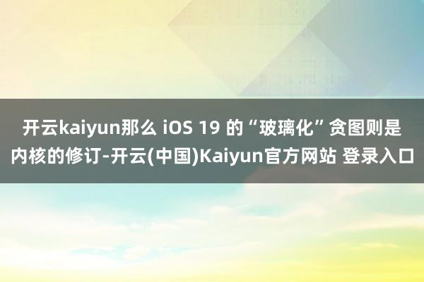 开云kaiyun那么 iOS 19 的“玻璃化”贪图则是内核的修订-开云(中国)Kaiyun官方网站 登录入口
