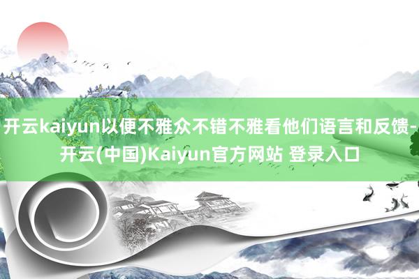 开云kaiyun以便不雅众不错不雅看他们语言和反馈-开云(中国)Kaiyun官方网站 登录入口