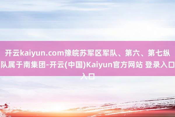 开云kaiyun.com豫皖苏军区军队、第六、第七纵队属于南集团-开云(中国)Kaiyun官方网站 登录入口
