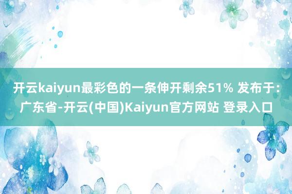 开云kaiyun最彩色的一条伸开剩余51% 发布于：广东省-开云(中国)Kaiyun官方网站 登录入口
