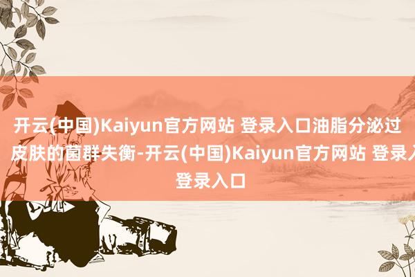 开云(中国)Kaiyun官方网站 登录入口油脂分泌过多、皮肤的菌群失衡-开云(中国)Kaiyun官方网站 登录入口