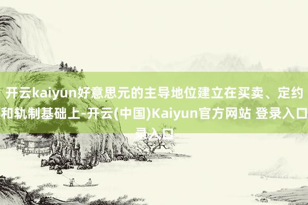 开云kaiyun好意思元的主导地位建立在买卖、定约和轨制基础上-开云(中国)Kaiyun官方网站 登录入口
