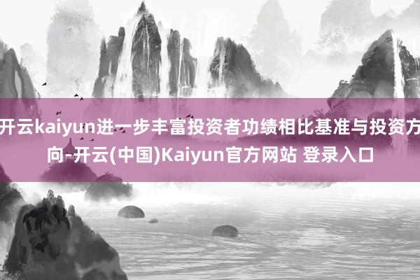 开云kaiyun进一步丰富投资者功绩相比基准与投资方向-开云(中国)Kaiyun官方网站 登录入口