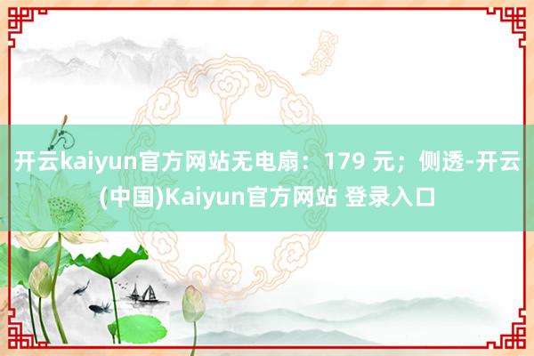 开云kaiyun官方网站无电扇：179 元；侧透-开云(中国)Kaiyun官方网站 登录入口