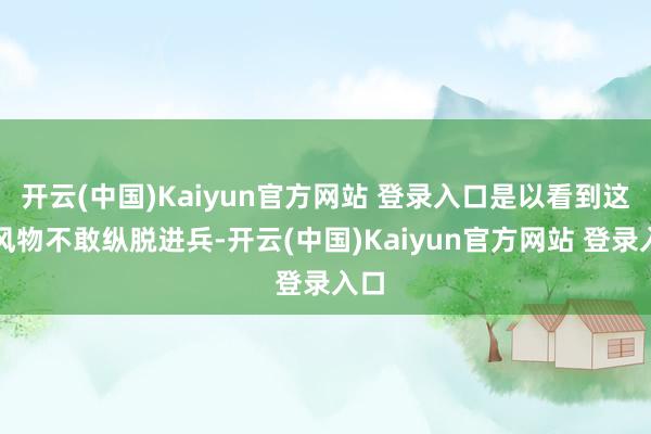 开云(中国)Kaiyun官方网站 登录入口是以看到这种风物不敢纵脱进兵-开云(中国)Kaiyun官方网站 登录入口