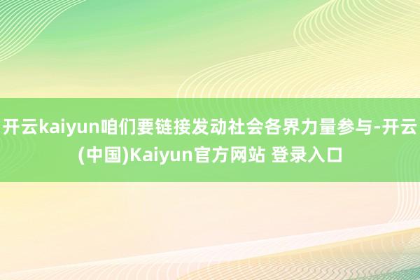 开云kaiyun咱们要链接发动社会各界力量参与-开云(中国)Kaiyun官方网站 登录入口