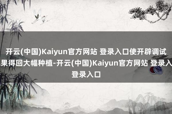 开云(中国)Kaiyun官方网站 登录入口使开辟调试成果得回大幅种植-开云(中国)Kaiyun官方网站 登录入口
