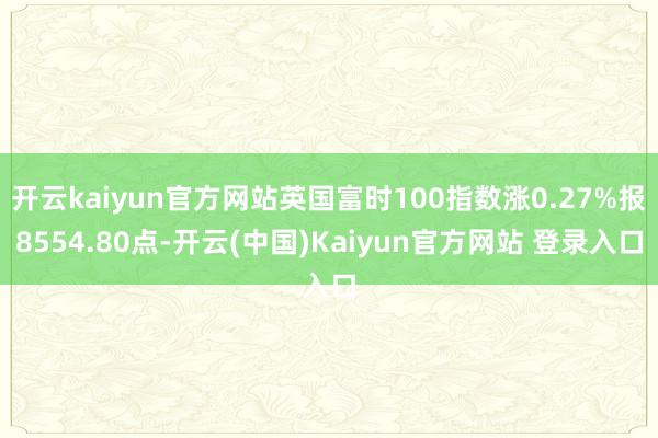 开云kaiyun官方网站英国富时100指数涨0.27%报8554.80点-开云(中国)Kaiyun官方网站 登录入口
