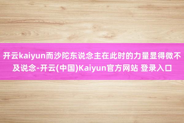 开云kaiyun而沙陀东说念主在此时的力量显得微不及说念-开云(中国)Kaiyun官方网站 登录入口