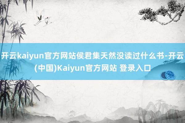 开云kaiyun官方网站侯君集天然没读过什么书-开云(中国)Kaiyun官方网站 登录入口
