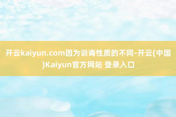 开云kaiyun.com　　因为训诲性质的不同-开云(中国)Kaiyun官方网站 登录入口