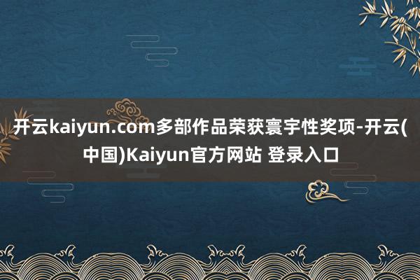 开云kaiyun.com多部作品荣获寰宇性奖项-开云(中国)Kaiyun官方网站 登录入口