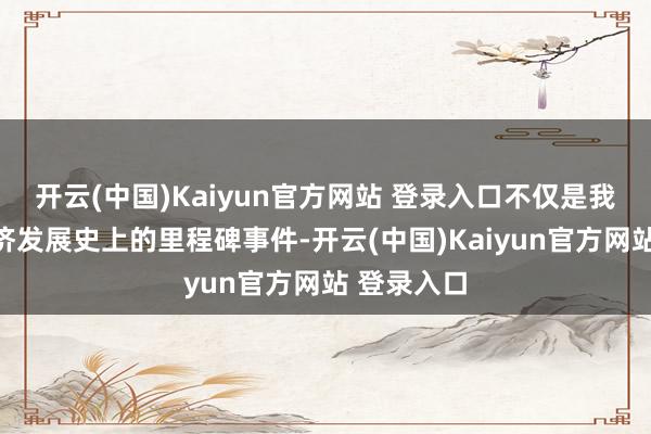 开云(中国)Kaiyun官方网站 登录入口不仅是我国民营经济发展史上的里程碑事件-开云(中国)Kaiyun官方网站 登录入口