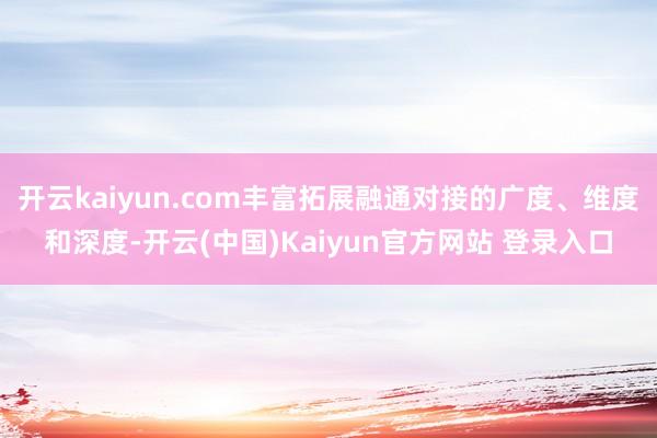 开云kaiyun.com丰富拓展融通对接的广度、维度和深度-开云(中国)Kaiyun官方网站 登录入口