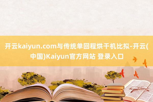 开云kaiyun.com与传统单回程烘干机比拟-开云(中国)Kaiyun官方网站 登录入口