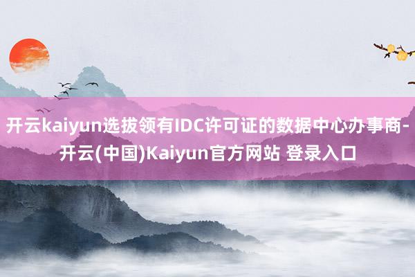 开云kaiyun选拔领有IDC许可证的数据中心办事商-开云(中国)Kaiyun官方网站 登录入口
