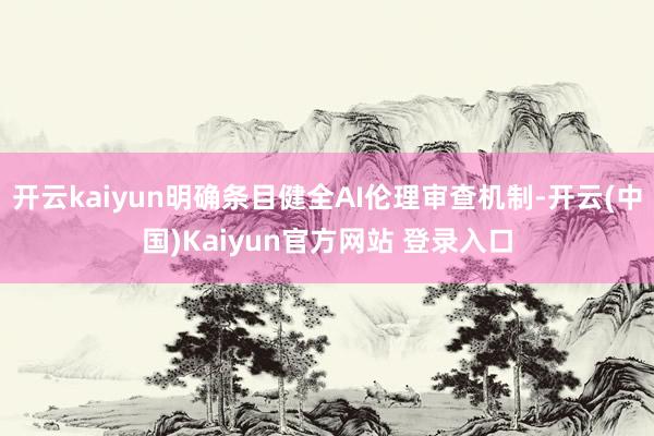 开云kaiyun明确条目健全AI伦理审查机制-开云(中国)Kaiyun官方网站 登录入口