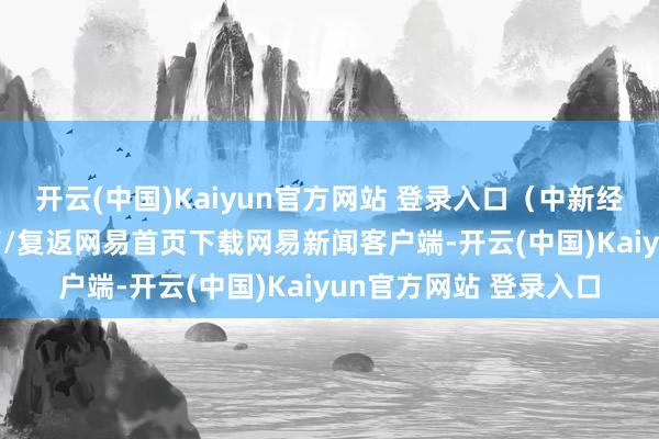 开云(中国)Kaiyun官方网站 登录入口(中新经纬APP)/阅读下一篇/复返网易首页下载网易新闻客户端-开云(中国)Kaiyun官方网站 登录入口