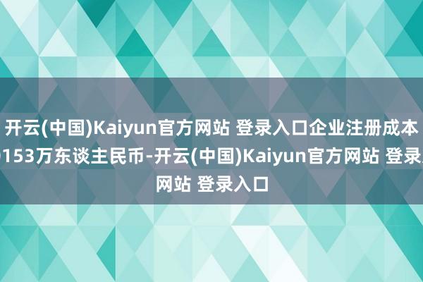 开云(中国)Kaiyun官方网站 登录入口企业注册成本100153万东谈主民币-开云(中国)Kaiyun官方网站 登录入口