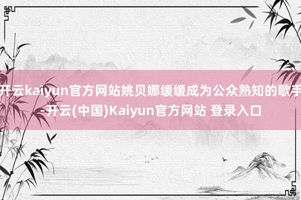 开云kaiyun官方网站姚贝娜缓缓成为公众熟知的歌手-开云(中国)Kaiyun官方网站 登录入口