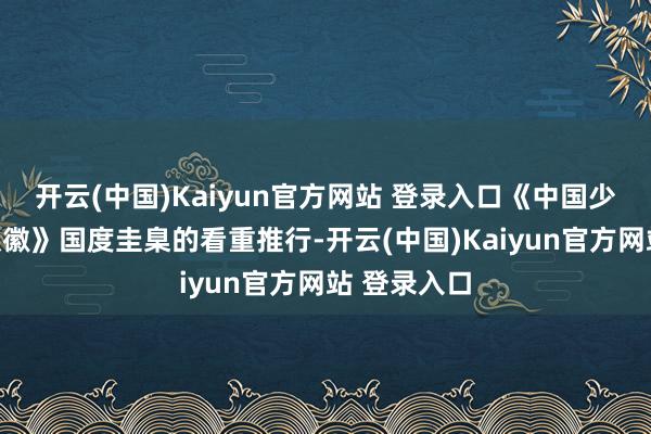 开云(中国)Kaiyun官方网站 登录入口《中国少年时尚队队徽》国度圭臬的看重推行-开云(中国)Kaiyun官方网站 登录入口