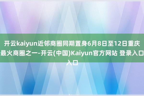 开云kaiyun近邻商圈同期置身6月8日至12日重庆最火商圈之一-开云(中国)Kaiyun官方网站 登录入口