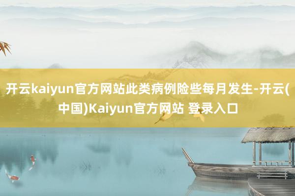 开云kaiyun官方网站此类病例险些每月发生-开云(中国)Kaiyun官方网站 登录入口