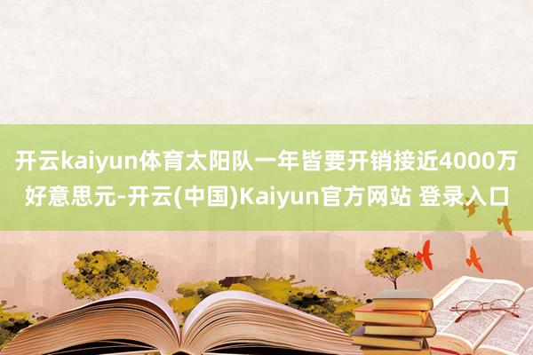 开云kaiyun体育太阳队一年皆要开销接近4000万好意思元-开云(中国)Kaiyun官方网站 登录入口