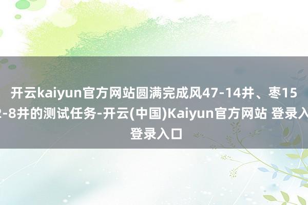 开云kaiyun官方网站圆满完成风47-14井、枣1512-8井的测试任务-开云(中国)Kaiyun官方网站 登录入口