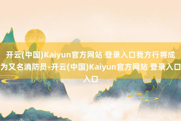 开云(中国)Kaiyun官方网站 登录入口我方行将成为又名消防员-开云(中国)Kaiyun官方网站 登录入口
