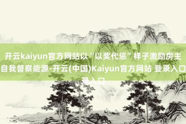 开云kaiyun官方网站以“以奖代惩”样子激励房主自我督察能源-开云(中国)Kaiyun官方网站 登录入口