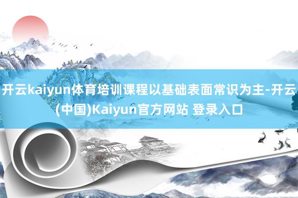 开云kaiyun体育培训课程以基础表面常识为主-开云(中国)Kaiyun官方网站 登录入口