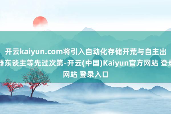 开云kaiyun.com将引入自动化存储开荒与自主出动机器东谈主等先过次第-开云(中国)Kaiyun官方网站 登录入口