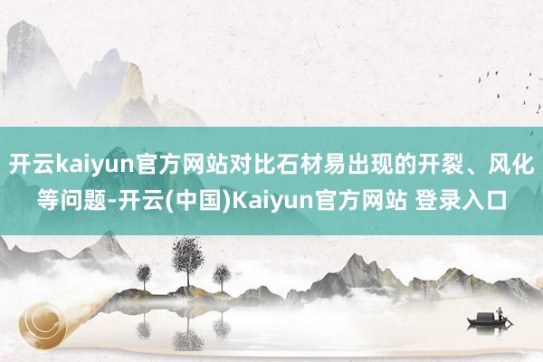 开云kaiyun官方网站对比石材易出现的开裂、风化等问题-开云(中国)Kaiyun官方网站 登录入口