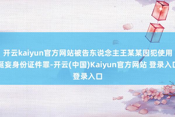 开云kaiyun官方网站被告东说念主王某某因犯使用诞妄身份证件罪-开云(中国)Kaiyun官方网站 登录入口